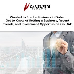 Wanted to Start a Business in Dubai: Get to Know of Setting a Business, Recent Trends, and Investment Opportunities in UAE